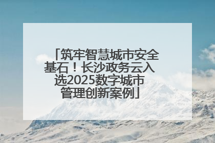 筑牢智慧城市安全基石！长沙政务云入选2025数字城市管理创新案例