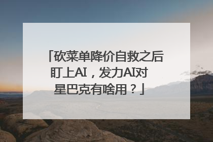 砍菜单降价自救之后盯上AI，发力AI对星巴克有啥用？