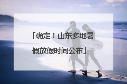 确定！山东多地暑假放假时间公布