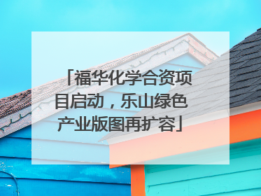福华化学合资项目启动，乐山绿色产业版图再扩容