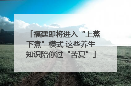 福建即将进入“上蒸下煮”模式 这些养生知识陪你过“苦夏”