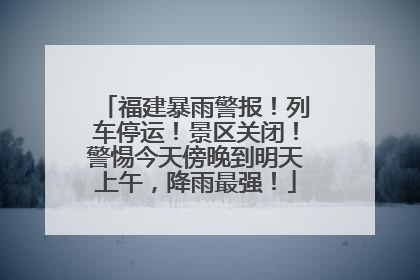 福建暴雨警报！列车停运！景区关闭！警惕今天傍晚到明天上午，降雨最强！