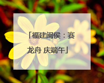 福建闽侯：赛龙舟 庆端午