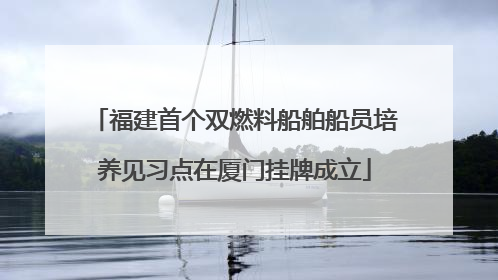 福建首个双燃料船舶船员培养见习点在厦门挂牌成立