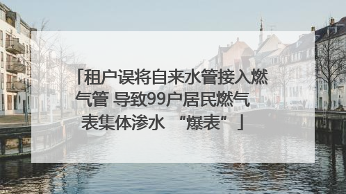 租户误将自来水管接入燃气管 导致99户居民燃气表集体渗水 “爆表”