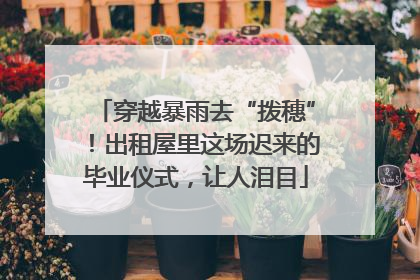 穿越暴雨去“拨穗”！出租屋里这场迟来的毕业仪式，让人泪目