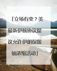 立场有变？美最新伊核协议提议允许伊朗保留铀浓缩活动