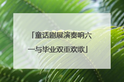 童话剧展演奏响六一与毕业双重欢歌