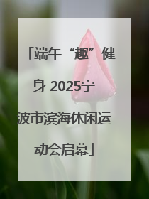 端午“趣”健身 2025宁波市滨海休闲运动会启幕