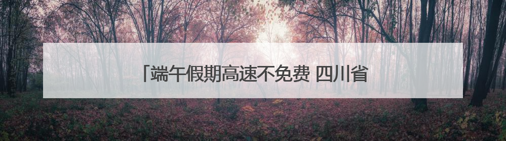 端午假期高速不免费 四川省内公众出行以近郊短途游为主