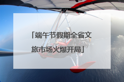端午节假期全省文旅市场火爆开局