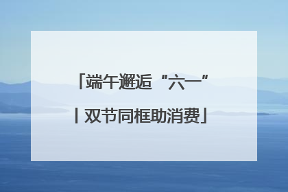 端午邂逅“六一”丨双节同框助消费