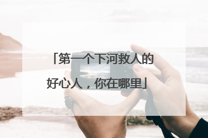 第一个下河救人的好心人，你在哪里