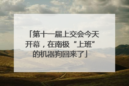 第十一届上交会今天开幕，在南极“上班”的机器狗回来了