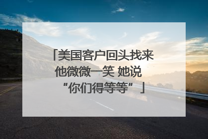 美国客户回头找来 他微微一笑 她说“你们得等等”