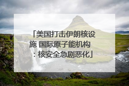 美国打击伊朗核设施 国际原子能机构：核安全急剧恶化