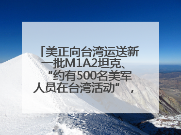 美正向台湾运送新一批M1A2坦克、“约有500名美军人员在台湾活动”，国防部回应
