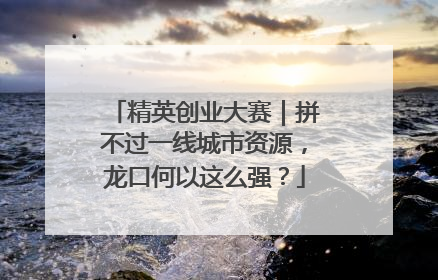 精英创业大赛｜拼不过一线城市资源，龙口何以这么强？