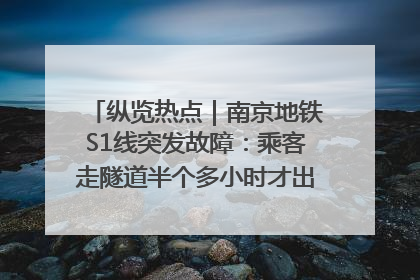 纵览热点｜南京地铁S1线突发故障：乘客走隧道半个多小时才出站，地铁方称造成误机会解决处理