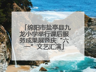 绵阳市盐亭县九龙小学举行课后服务成果展暨庆“六一”文艺汇演