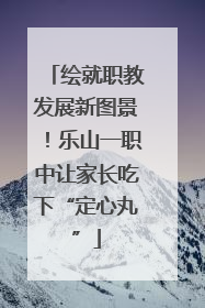 绘就职教发展新图景！乐山一职中让家长吃下“定心丸”