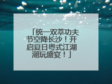 统一双萃功夫节空降长沙！开启夏日粤式江湖潮玩盛宴！