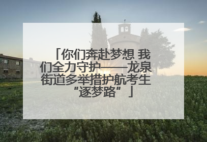 你们奔赴梦想 我们全力守护——龙泉街道多举措护航考生“逐梦路”
