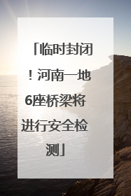 临时封闭！河南一地6座桥梁将进行安全检测