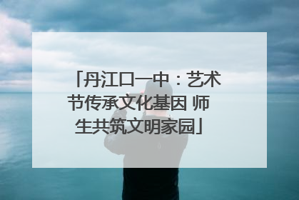 丹江口一中：艺术节传承文化基因 师生共筑文明家园