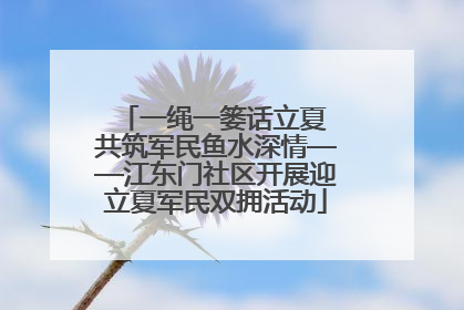 一绳一篓话立夏 共筑军民鱼水深情——江东门社区开展迎立夏军民双拥活动