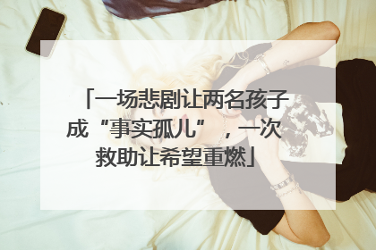 一场悲剧让两名孩子成“事实孤儿”，一次救助让希望重燃
