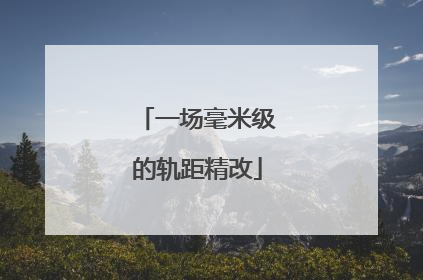 一场毫米级的轨距精改