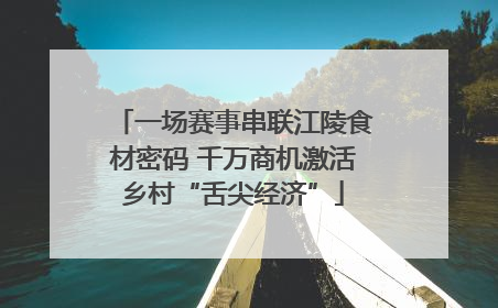 一场赛事串联江陵食材密码 千万商机激活乡村“舌尖经济”