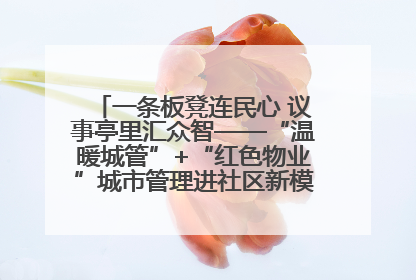 一条板凳连民心 议事亭里汇众智——“温暖城管”+“红色物业”城市管理进社区新模式绘就城市管理社区治理新画卷