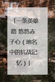 一条英雄路 悠悠赤子心（地名中的抗战记忆）
