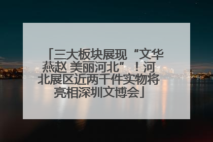 三大板块展现“文华燕赵 美丽河北”！河北展区近两千件实物将亮相深圳文博会