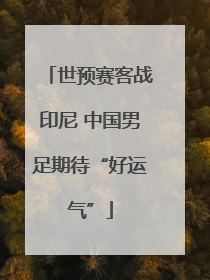世预赛客战印尼 中国男足期待“好运气”