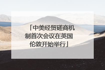 中美经贸磋商机制首次会议在英国伦敦开始举行