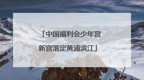 中国福利会少年宫新宫落定黄浦滨江