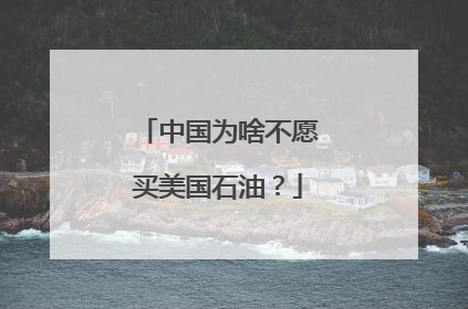 中国为啥不愿买美国石油？