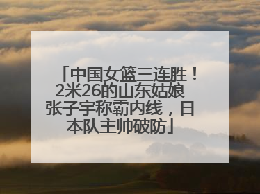中国女篮三连胜！2米26的山东姑娘张子宇称霸内线，日本队主帅破防