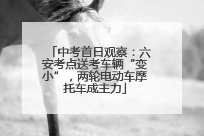 中考首日观察：六安考点送考车辆“变小”，两轮电动车摩托车成主力