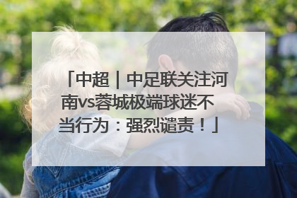 中超｜中足联关注河南vs蓉城极端球迷不当行为：强烈谴责！