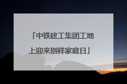 中铁建工集团工地上迎来别样家庭日