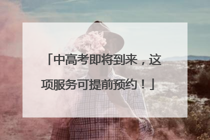 中高考即将到来，这项服务可提前预约！