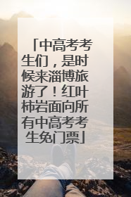 中高考考生们，是时候来淄博旅游了！红叶柿岩面向所有中高考考生免门票