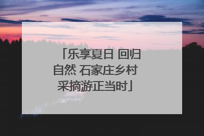 乐享夏日 回归自然 石家庄乡村采摘游正当时