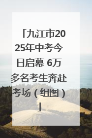 九江市2025年中考今日启幕 6万多名考生奔赴考场（组图）