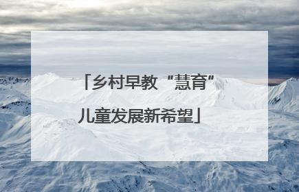 乡村早教“慧育”儿童发展新希望