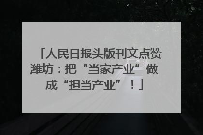 人民日报头版刊文点赞潍坊：把“当家产业”做成“担当产业”！